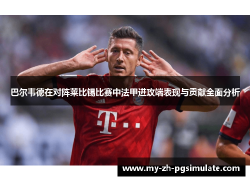巴尔韦德在对阵莱比锡比赛中法甲进攻端表现与贡献全面分析