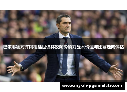 巴尔韦德对阵阿根廷世俱杯攻防影响力战术价值与比赛走向评估