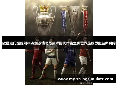 欧冠豪门巅峰对决点燃激情书写荣耀时代传奇之夜世界足球历史经典瞬间