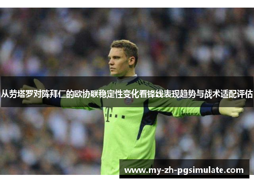 从劳塔罗对阵拜仁的欧协联稳定性变化看锋线表现趋势与战术适配评估 从劳塔罗对阵拜仁的欧协联稳定性变化看锋线表现趋势与战术适配评估