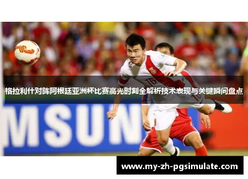 格拉利什对阵阿根廷亚洲杯比赛高光时刻全解析技术表现与关键瞬间盘点