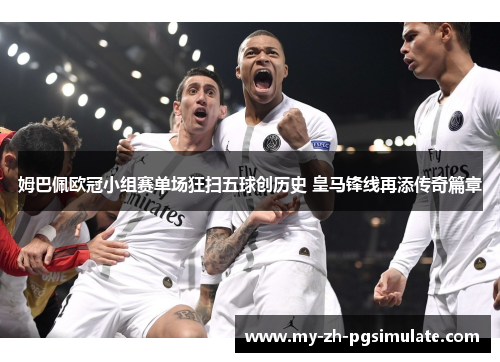 姆巴佩欧冠小组赛单场狂扫五球创历史 皇马锋线再添传奇篇章 姆巴佩欧冠小组赛单场狂扫五球创历史 皇马锋线再添传奇篇章