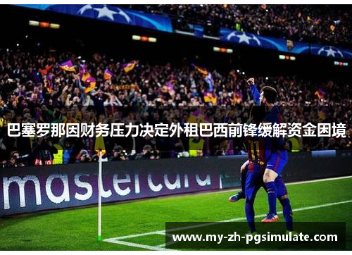 巴塞罗那因财务压力决定外租巴西前锋缓解资金困境