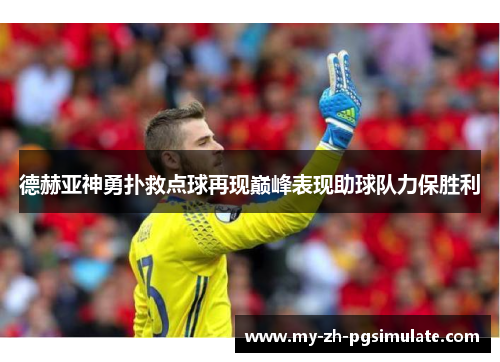 德赫亚神勇扑救点球再现巅峰表现助球队力保胜利