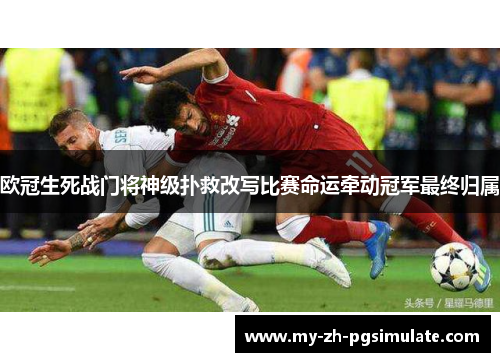 欧冠生死战门将神级扑救改写比赛命运牵动冠军最终归属 欧冠生死战门将神级扑救改写比赛命运牵动冠军最终归属