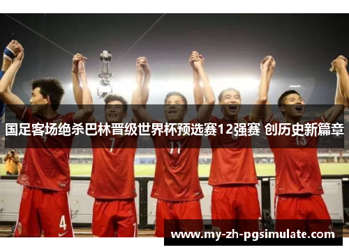 国足客场绝杀巴林晋级世界杯预选赛12强赛 创历史新篇章