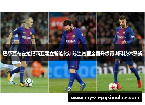 巴萨宣布在拉玛西亚建立智能化训练监测室全面升级青训科技体系新
