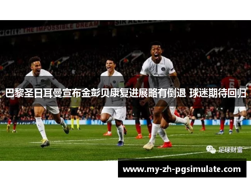 巴黎圣日耳曼宣布金彭贝康复进展略有倒退 球迷期待回归