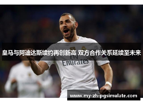 皇马与阿迪达斯续约再创新高 双方合作关系延续至未来