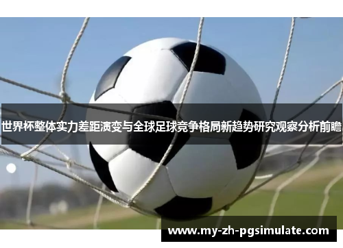 世界杯整体实力差距演变与全球足球竞争格局新趋势研究观察分析前瞻 世界杯整体实力差距演变与全球足球竞争格局新趋势研究观察分析前瞻
