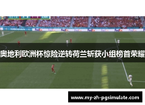 奥地利欧洲杯惊险逆转荷兰斩获小组榜首荣耀