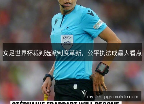 女足世界杯裁判选派制度革新，公平执法成最大看点